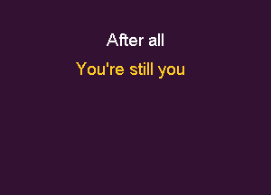 After all

You're still you