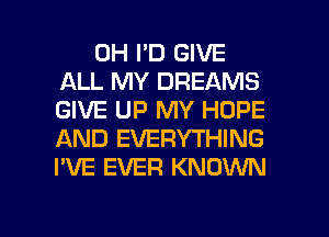 0H I'D GIVE
ALL MY DREAMS
GIVE UP MY HOPE
AND EVERYTHING
I'VE EVER KNOWN

g