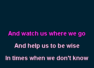 And watch us where we go

And help us to be wise

In times when we don't know