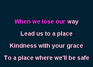 When we lose our way

Lead us to a place

Kindness with your grace

To a place where we'll be safe
