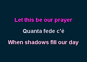 Let this be our prayer

Quanta fede c'(a

When shadows fill our day