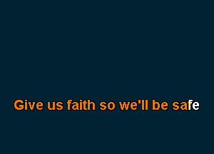 Give us faith so we'll be safe
