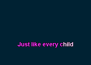 Just like every child