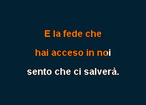 E la fede che

hai acceso in mi

sento che ci salvera.