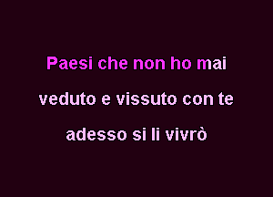 Paesi che non ho mai

veduto e vissuto con te

adesso si Ii vivrb