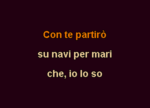 Con te partird

su navi per mari

che, io lo so