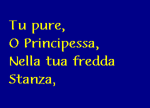 Tu pure,
0 Principessa,

Nella tua fredda
Stanza,