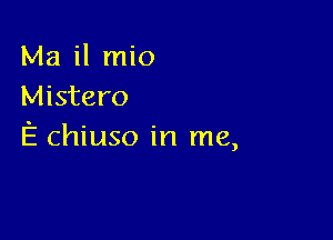 Ma il mio
Mistero

E chiuso in me,