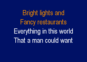 Bright lights and
Fancy restaurants

Everything in this world
That a man could want