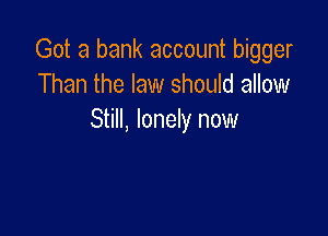 Got a bank account bigger
Than the law should allow

Still, lonely now