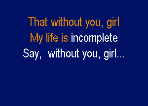 That without you, girl
My life is incomplete

Say, withoth you, girl...