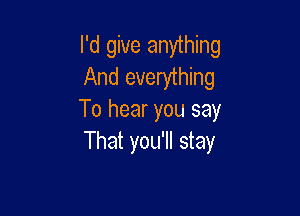 I'd give anything
And everything

To hear you say
That you'll stay