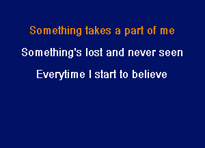 Something lakes a pad of me

Something's lost and never seen

Everylime I start 10 believe