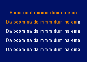 Boom na da mmm dum na ema
Da boom na da mmm dum na ema
Da boom na da mmm dum na ema
Da boom na da mmm dum na ema

Da boom na da mmm dum na ema