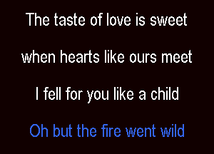 The taste of love is sweet

when hearts like ours meet

I fell for you like a child