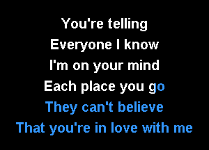 You're telling
Everyone I know
I'm on your mind

Each place you go
They can't believe
That you're in love with me