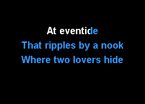 At eventide
That ripples by a nook

Where two lovers hide