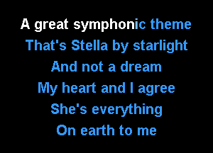 A great symphonic theme
That's Stella by starlight
And not a dream
My heart and I agree
She's everything

On earth to me I