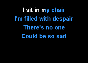 I sit in my chair
I'm filled with despair
There's no one

Could be so sad