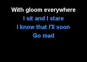 With gloom everywhere
I sit and I stare
I know that I'll soon

Go mad