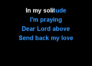 In my solitude
I'm praying
Dear Lord above

Send back my love