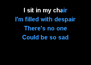 I sit in my chair
I'm filled with despair
There's no one

Could be so sad