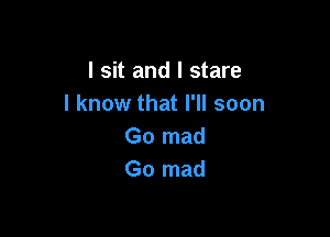 I sit and I stare
I know that I'll soon

Go mad
Go mad