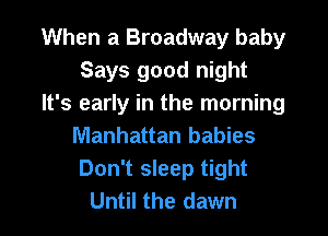 When a Broadway baby
Says good night
It's early in the morning

Manhattan babies
Don't sleep tight
Until the dawn