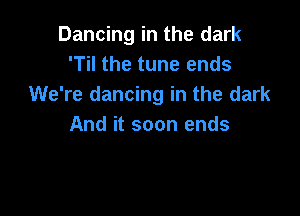 Dancing in the dark
'Til the tune ends
We're dancing in the dark

And it soon ends