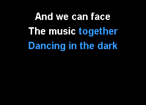 And we can face
The music together
Dancing in the dark