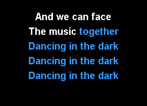 And we can face
The music together
Dancing in the dark

Dancing in the dark
Dancing in the dark