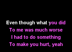 Even though what you did

To me was much worse
I had to do something
To make you hurt, yeah