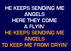 HE KEEPS SENDING ME
ANGELS
HERE THEY COME
A FLYIN'
HE KEEPS SENDING ME
ANGELS
TO KEEP ME FROM CRYIN'