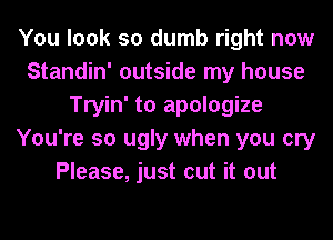 You look so dumb right now
Standin' outside my house
Tryin' to apologize
You're so ugly when you cry
Please, just cut it out