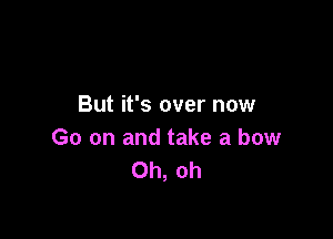 But it's over now

Go on and take a bow
Oh, oh