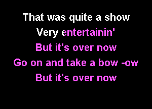 That was quite a show
Very entertainin'
But it's over now

Go on and take a bow -ow
But it's over now