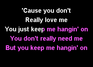 'Cause you don't
Really love me
You just keep me hangin' on
You don't really need me
But you keep me hangin' on