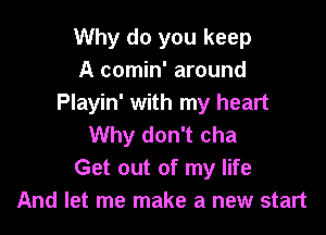 Why do you keep
A comin' around
Playin' with my heart

Why don't cha
Get out of my life
And let me make a new start