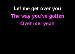 Let me get over you
The way you've gotten
Over me, yeah