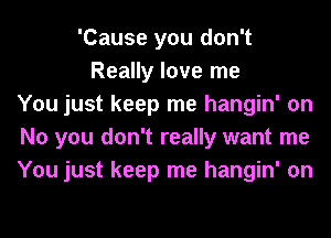 'Cause you don't
Really love me
You just keep me hangin' on
No you don't really want me
You just keep me hangin' on