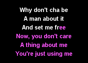 Why don't cha be
A man about it
And set me free

Now, you don't care
A thing about me
You're just using me