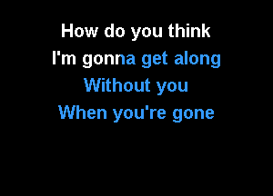 How do you think
I'm gonna get along
Without you

When you're gone