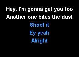 Hey, I'm gonna get you too
Another one bites the dust
Shoot it

Ey yeah
Alright