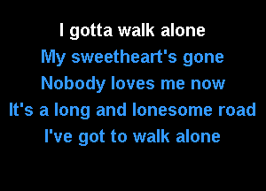 I gotta walk alone
My sweetheart's gone
Nobody loves me now
It's a long and lonesome road
I've got to walk alone