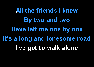 All the friends I knew
By two and two
Have left r

I've got to walk alone