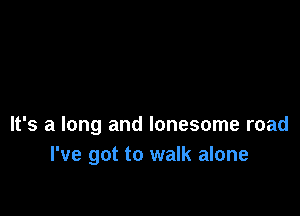 It's a long and lonesome road
I've got to walk alone