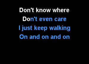 Don't know where
Don't even care
Ijust keep walking

0n and on and on