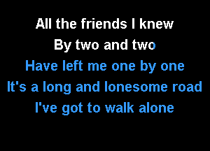 All the friends I knew
By two and two
Have left me one by one
It's a long and lonesome road
I've got to walk alone