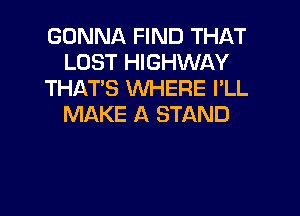 GONNA FIND THAT
LOST HIGHWAY
THAT'S WHERE I'LL

MAKE A STAND