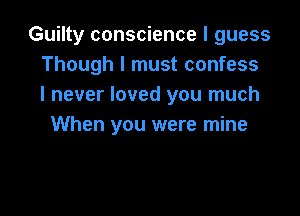 Guilty conscience I guess
Though I must confess
I never loved you much

When you were mine